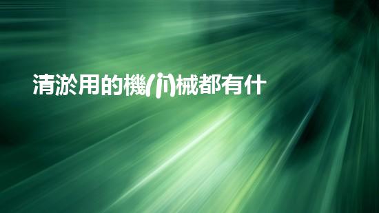 清淤用的機(jī)械都有什么清淤工程中的創(chuàng)新技術(shù)：操縱下的效率革新！